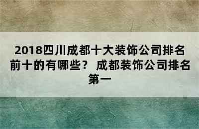 2018四川成都十大装饰公司排名前十的有哪些？ 成都装饰公司排名第一